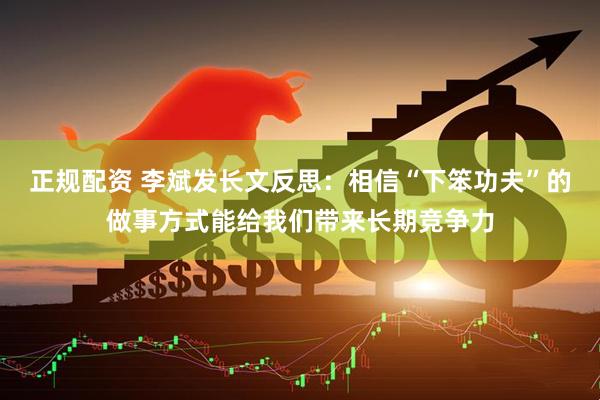 正规配资 李斌发长文反思：相信“下笨功夫”的做事方式能给我们带来长期竞争力