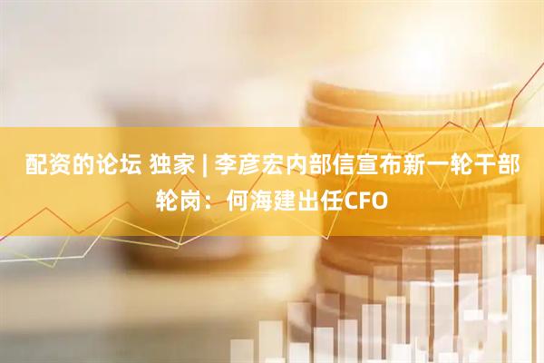 配资的论坛 独家 | 李彦宏内部信宣布新一轮干部轮岗：何海建出任CFO