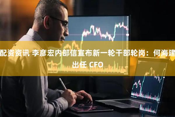 配资资讯 李彦宏内部信宣布新一轮干部轮岗：何海建出任 CFO
