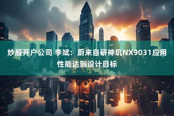 炒股开户公司 李斌：蔚来自研神玑NX9031应用性能达到设计目标