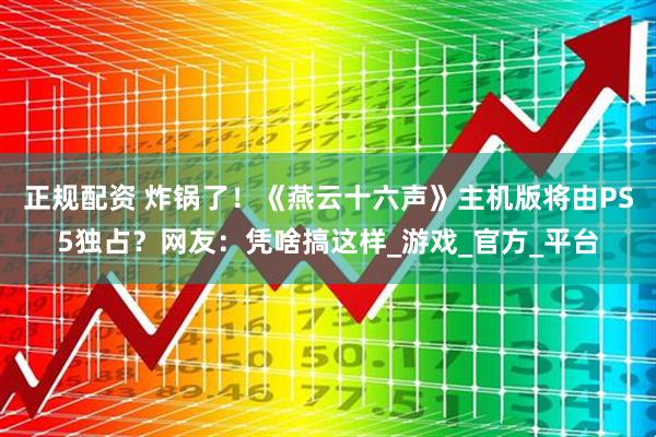 正规配资 炸锅了！《燕云十六声》主机版将由PS5独占？网友：凭啥搞这样_游戏_官方_平台