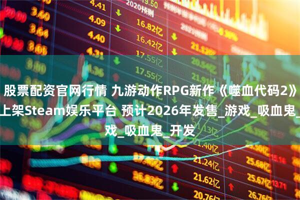 股票配资官网行情 九游动作RPG新作《噬血代码2》正式上架Steam娱乐平台 预计2026年发售_游戏_吸血鬼_开发
