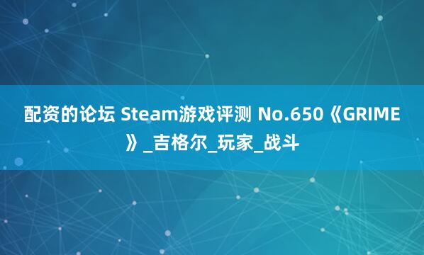 配资的论坛 Steam游戏评测 No.650《GRIME》_吉格尔_玩家_战斗