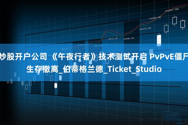 炒股开户公司 《午夜行者》技术测试开启 PvPvE僵尸生存撤离_伯蒂格兰德_Ticket_Studio
