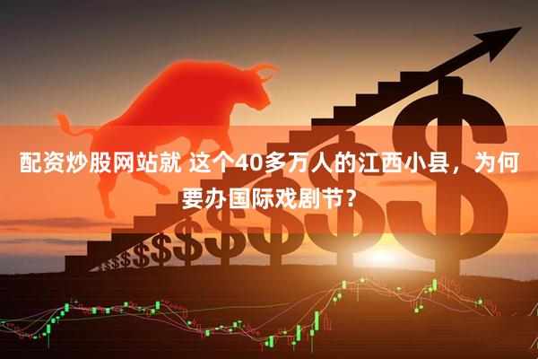 配资炒股网站就 这个40多万人的江西小县，为何要办国际戏剧节？