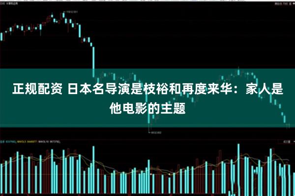 正规配资 日本名导演是枝裕和再度来华：家人是他电影的主题