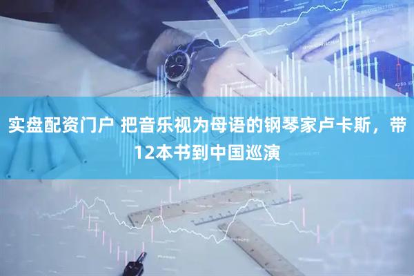 实盘配资门户 把音乐视为母语的钢琴家卢卡斯，带12本书到中国巡演
