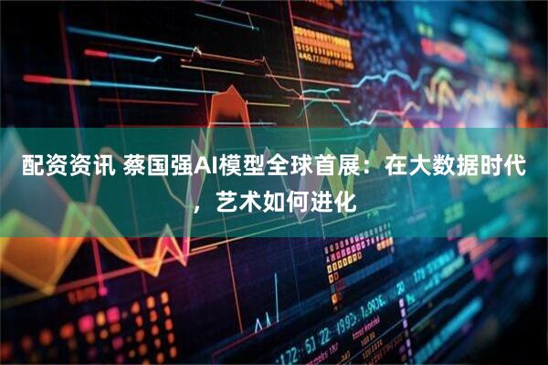 配资资讯 蔡国强AI模型全球首展：在大数据时代，艺术如何进化