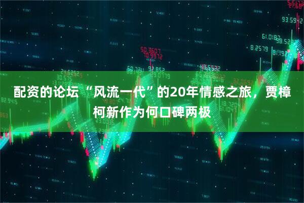 配资的论坛 “风流一代”的20年情感之旅，贾樟柯新作为何口碑两极