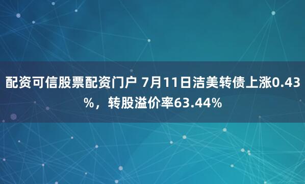 配资可信股票配资门户 7月11日洁美转债上涨0.43%，转股溢价率63.44%