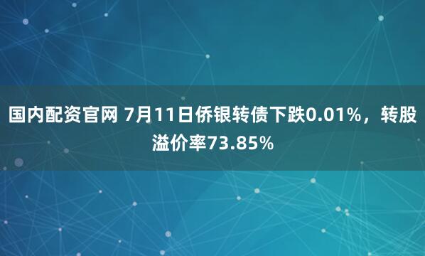 国内配资官网 7月11日侨银转债下跌0.01%，转股溢价率73.85%