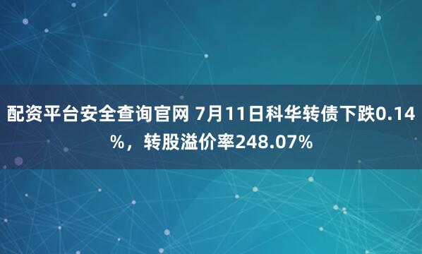 配资平台安全查询官网 7月11日科华转债下跌0.14%，转股溢价率248.07%