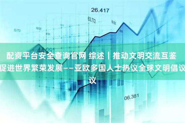配资平台安全查询官网 综述｜推动文明交流互鉴 促进世界繁荣发展——亚欧多国人士热议全球文明倡议