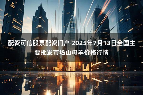 配资可信股票配资门户 2025年7月13日全国主要批发市场山母羊价格行情