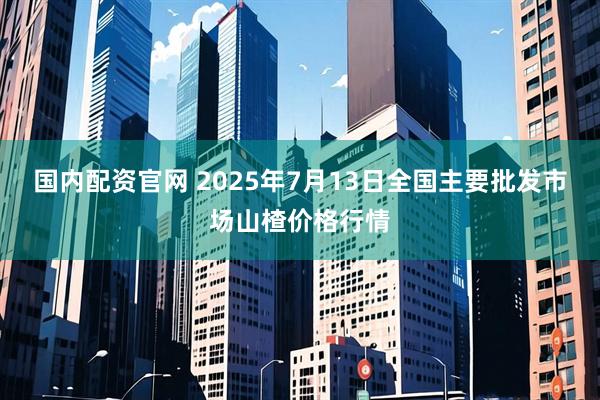 国内配资官网 2025年7月13日全国主要批发市场山楂价格行情