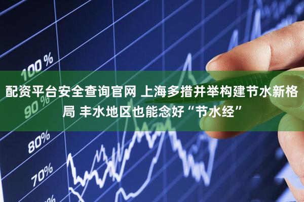 配资平台安全查询官网 上海多措并举构建节水新格局 丰水地区也能念好“节水经”