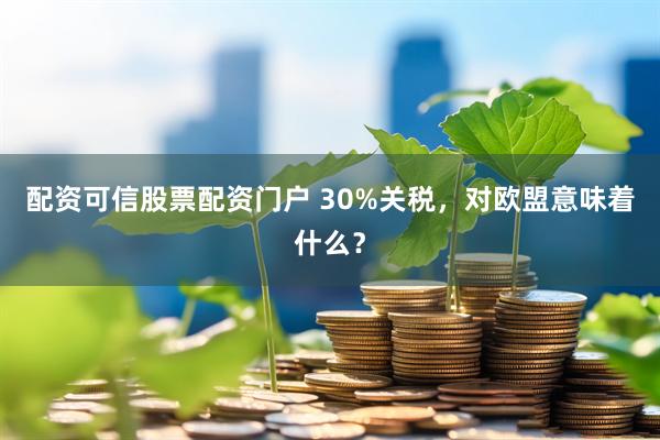 配资可信股票配资门户 30%关税，对欧盟意味着什么？