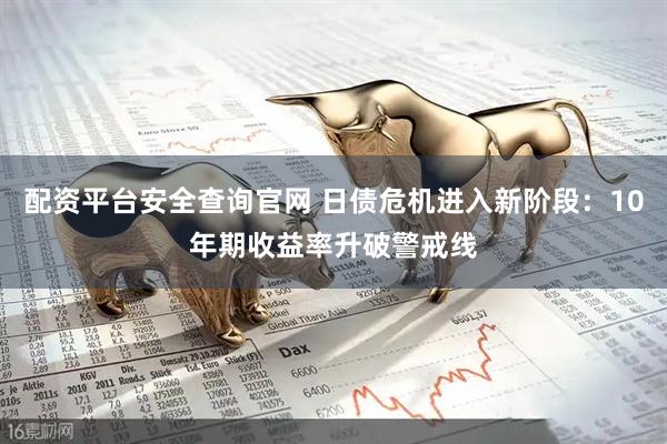 配资平台安全查询官网 日债危机进入新阶段：10年期收益率升破警戒线