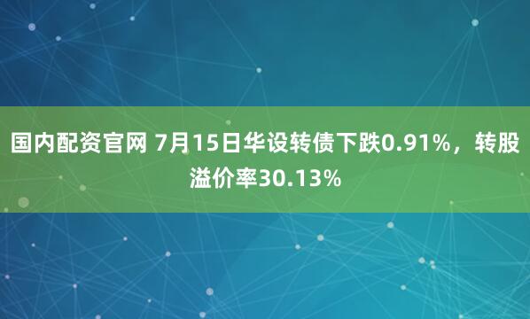 国内配资官网 7月15日华设转债下跌0.91%，转股溢价率30.13%