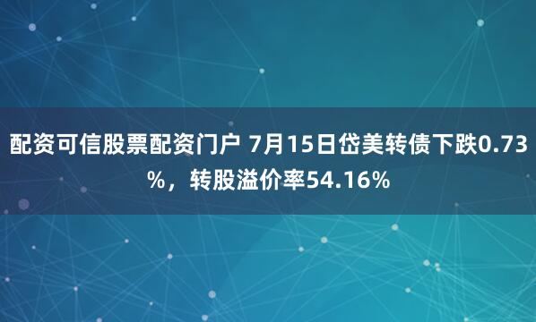配资可信股票配资门户 7月15日岱美转债下跌0.73%，转股溢价率54.16%