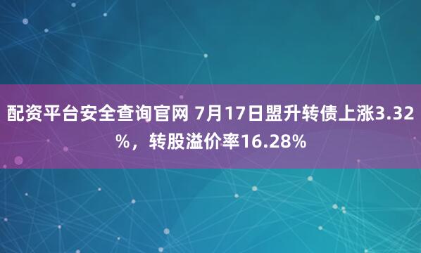 配资平台安全查询官网 7月17日盟升转债上涨3.32%，转股溢价率16.28%