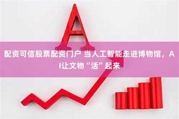 配资可信股票配资门户 当人工智能走进博物馆，AI让文物“活”起来