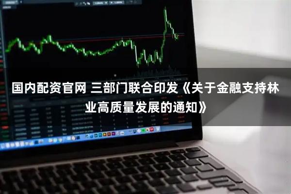 国内配资官网 三部门联合印发《关于金融支持林业高质量发展的通知》