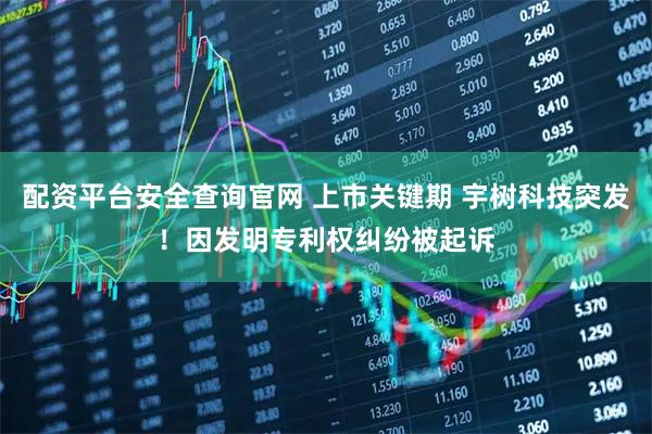 配资平台安全查询官网 上市关键期 宇树科技突发！因发明专利权纠纷被起诉