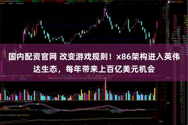 国内配资官网 改变游戏规则！x86架构进入英伟达生态，每年带来上百亿美元机会
