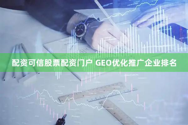 配资可信股票配资门户 GEO优化推广企业排名