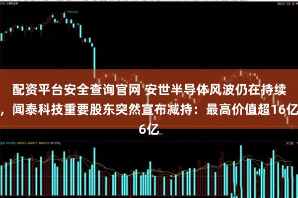 配资平台安全查询官网 安世半导体风波仍在持续，闻泰科技重要股东突然宣布减持：最高价值超16亿