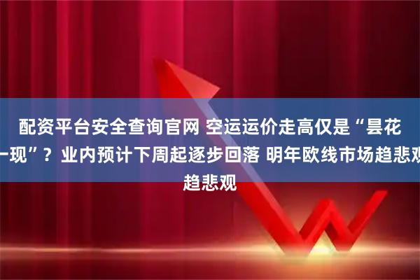 配资平台安全查询官网 空运运价走高仅是“昙花一现”?业内预计下周起逐步回落 明年欧线市场趋悲观