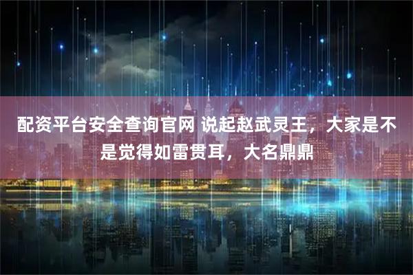 配资平台安全查询官网 说起赵武灵王,大家是不是觉得如雷贯耳,大名鼎鼎