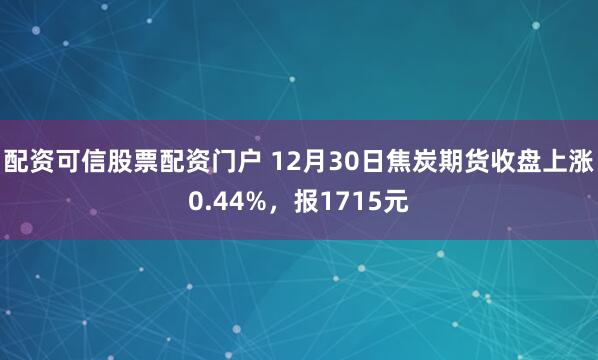 配资可信股票配资门户 12月30日焦炭期货收盘上涨0.44%，报1715元
