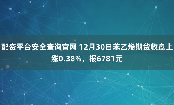 配资平台安全查询官网 12月30日苯乙烯期货收盘上涨0.38%,报6781元
