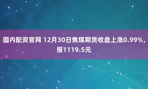 国内配资官网 12月30日焦煤期货收盘上涨0.99%，报1119.5元