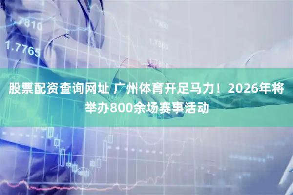 股票配资查询网址 广州体育开足马力！2026年将举办800余场赛事活动