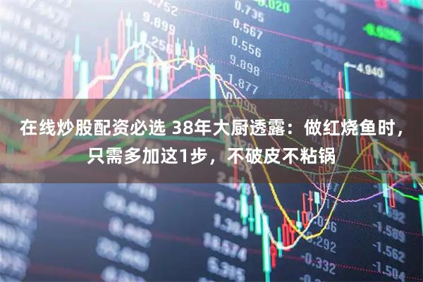 在线炒股配资必选 38年大厨透露:做红烧鱼时,只需多加这1步,不破皮不粘锅