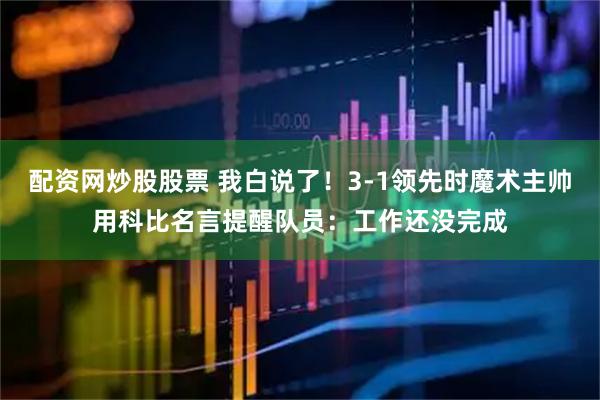 配资网炒股股票 我白说了！3-1领先时魔术主帅用科比名言提醒队员：工作还没完成