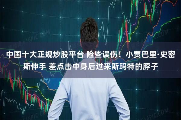 中国十大正规炒股平台 险些误伤！小贾巴里·史密斯伸手 差点击中身后过来斯玛特的脖子