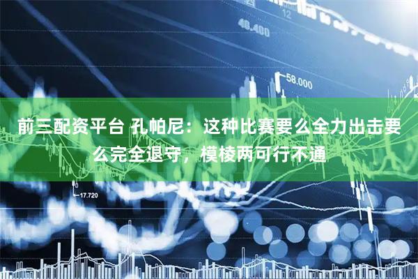 前三配资平台 孔帕尼：这种比赛要么全力出击要么完全退守，模棱两可行不通