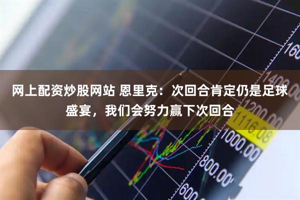 网上配资炒股网站 恩里克：次回合肯定仍是足球盛宴，我们会努力赢下次回合