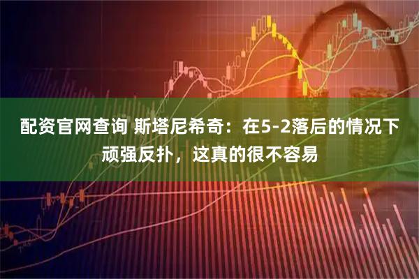配资官网查询 斯塔尼希奇：在5-2落后的情况下顽强反扑，这真的很不容易