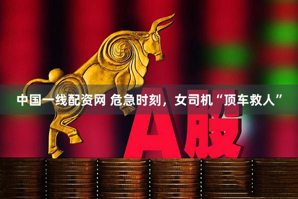 中国一线配资网 危急时刻，女司机“顶车救人”