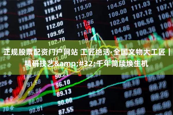 正规股票配资门户网站 工匠绝活·全国文物大工匠｜精研技艺 千年简牍焕生机