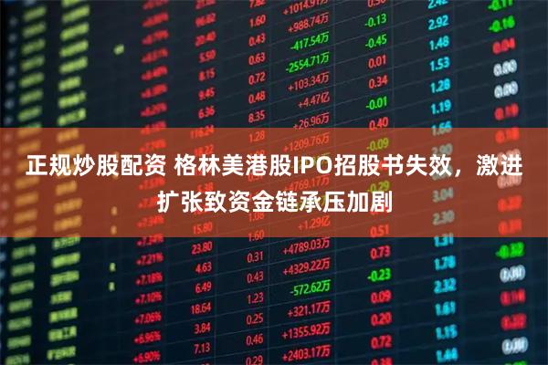 正规炒股配资 格林美港股IPO招股书失效，激进扩张致资金链承压加剧