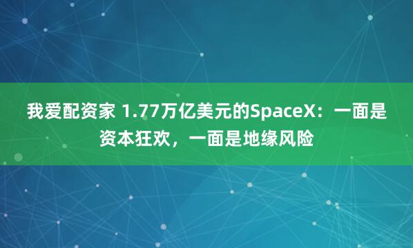 我爱配资家 1.77万亿美元的SpaceX:一面是资本狂欢,一面是地缘风险